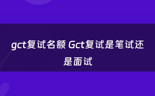 gct复试名额 Gct复试是笔试还是面试