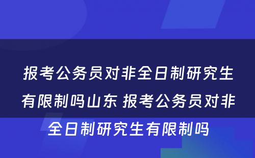 报考公务员对非全日制研究生有限制吗山东 报考公务员对非全日制研究生有限制吗