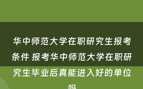 华中师范大学在职研究生报考条件 报考华中师范大学在职研究生毕业后真能进入好的单位吗