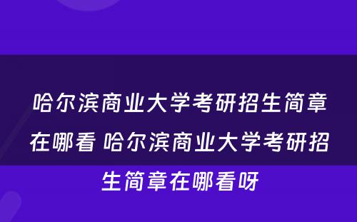 哈尔滨商业大学考研招生简章在哪看 哈尔滨商业大学考研招生简章在哪看呀