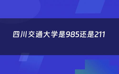 四川交通大学是985还是211 