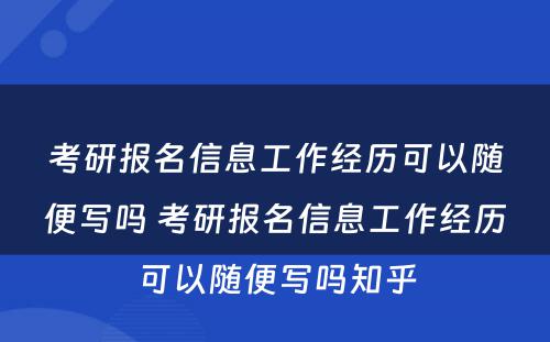 考研报名信息工作经历可以随便写吗 考研报名信息工作经历可以随便写吗知乎