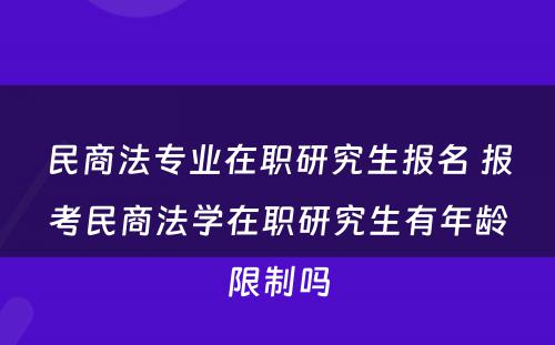 民商法专业在职研究生报名 报考民商法学在职研究生有年龄限制吗