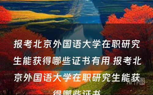 报考北京外国语大学在职研究生能获得哪些证书有用 报考北京外国语大学在职研究生能获得哪些证书
