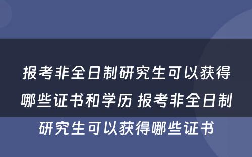 报考非全日制研究生可以获得哪些证书和学历 报考非全日制研究生可以获得哪些证书