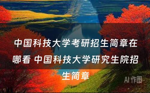 中国科技大学考研招生简章在哪看 中国科技大学研究生院招生简章