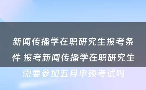 新闻传播学在职研究生报考条件 报考新闻传播学在职研究生需要参加五月申硕考试吗