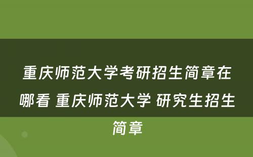 重庆师范大学考研招生简章在哪看 重庆师范大学 研究生招生简章