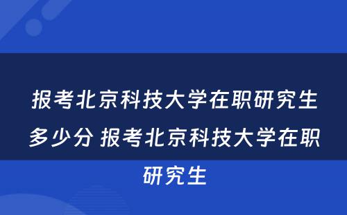 报考北京科技大学在职研究生多少分 报考北京科技大学在职研究生