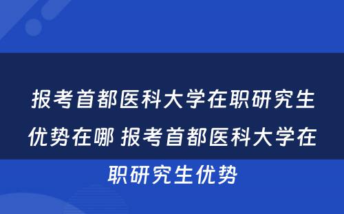 报考首都医科大学在职研究生优势在哪 报考首都医科大学在职研究生优势