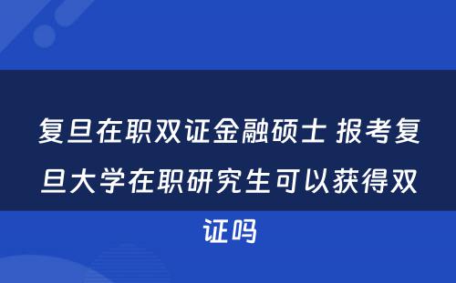 复旦在职双证金融硕士 报考复旦大学在职研究生可以获得双证吗