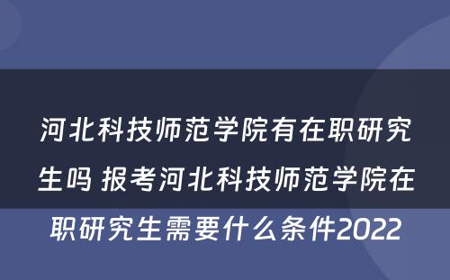 河北科技师范学院有在职研究生吗 报考河北科技师范学院在职研究生需要什么条件2022