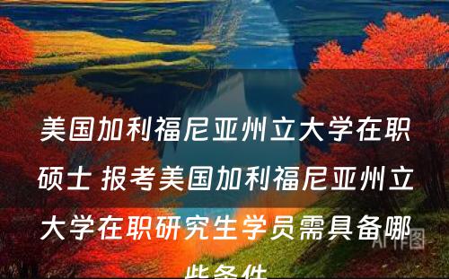 美国加利福尼亚州立大学在职硕士 报考美国加利福尼亚州立大学在职研究生学员需具备哪些条件