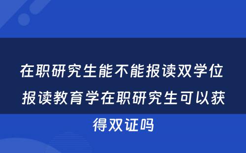 在职研究生能不能报读双学位 报读教育学在职研究生可以获得双证吗