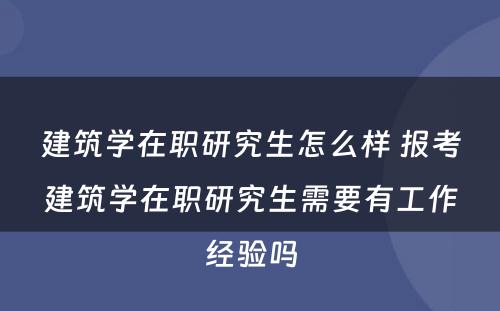 建筑学在职研究生怎么样 报考建筑学在职研究生需要有工作经验吗