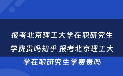 报考北京理工大学在职研究生学费贵吗知乎 报考北京理工大学在职研究生学费贵吗