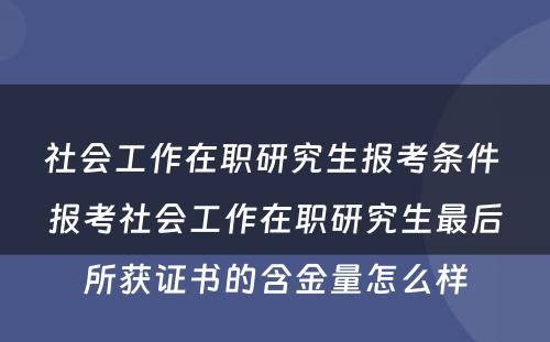 社会工作在职研究生报考条件 报考社会工作在职研究生最后所获证书的含金量怎么样