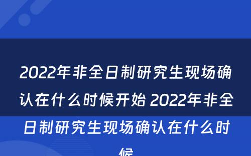 2022年非全日制研究生现场确认在什么时候开始 2022年非全日制研究生现场确认在什么时候