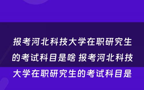 报考河北科技大学在职研究生的考试科目是啥 报考河北科技大学在职研究生的考试科目是