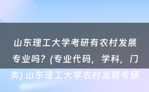 山东理工大学考研有农村发展专业吗？(专业代码，学科，门类) 山东理工大学农村发展专硕