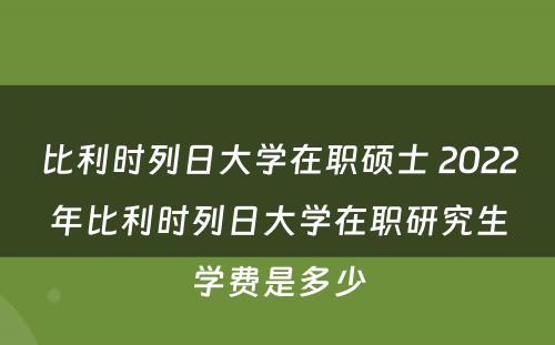 比利时列日大学在职硕士 2022年比利时列日大学在职研究生学费是多少