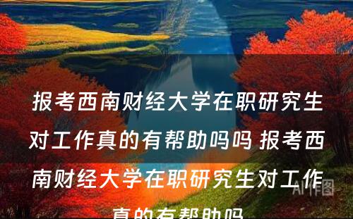 报考西南财经大学在职研究生对工作真的有帮助吗吗 报考西南财经大学在职研究生对工作真的有帮助吗