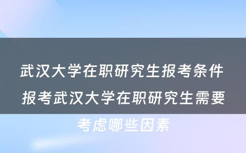 武汉大学在职研究生报考条件 报考武汉大学在职研究生需要考虑哪些因素