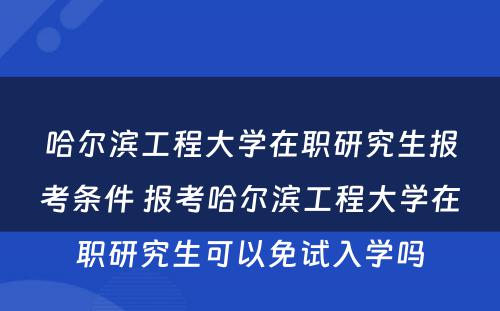 哈尔滨工程大学在职研究生报考条件 报考哈尔滨工程大学在职研究生可以免试入学吗