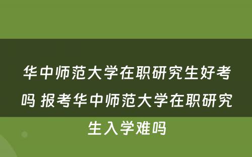 华中师范大学在职研究生好考吗 报考华中师范大学在职研究生入学难吗