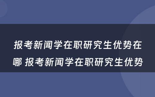 报考新闻学在职研究生优势在哪 报考新闻学在职研究生优势