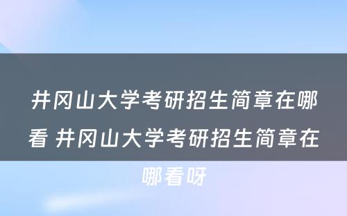 井冈山大学考研招生简章在哪看 井冈山大学考研招生简章在哪看呀