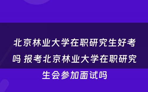 北京林业大学在职研究生好考吗 报考北京林业大学在职研究生会参加面试吗