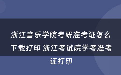 浙江音乐学院考研准考证怎么下载打印 浙江考试院学考准考证打印