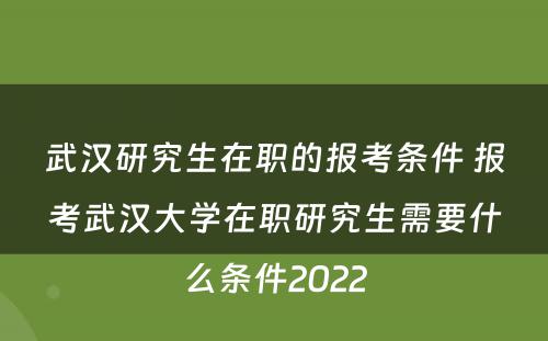武汉研究生在职的报考条件 报考武汉大学在职研究生需要什么条件2022