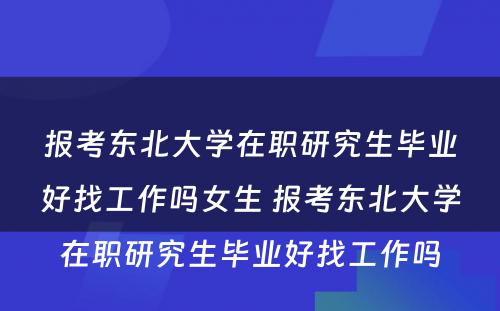 报考东北大学在职研究生毕业好找工作吗女生 报考东北大学在职研究生毕业好找工作吗