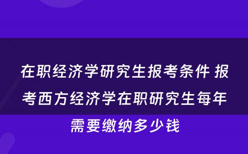 在职经济学研究生报考条件 报考西方经济学在职研究生每年需要缴纳多少钱