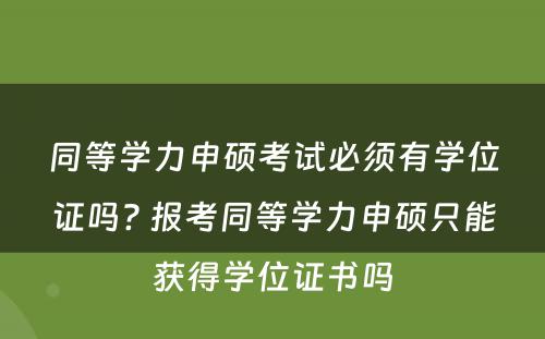 同等学力申硕考试必须有学位证吗? 报考同等学力申硕只能获得学位证书吗