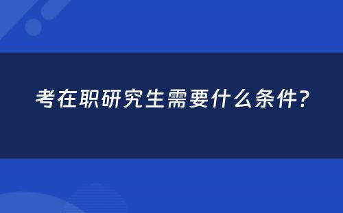 考在职研究生需要什么条件?