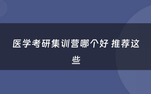 医学考研集训营哪个好 推荐这些