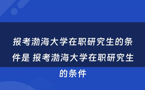 报考渤海大学在职研究生的条件是 报考渤海大学在职研究生的条件