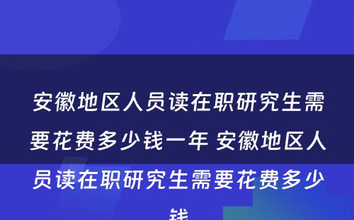 安徽地区人员读在职研究生需要花费多少钱一年 安徽地区人员读在职研究生需要花费多少钱