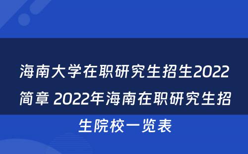 海南大学在职研究生招生2022简章 2022年海南在职研究生招生院校一览表