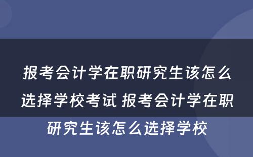 报考会计学在职研究生该怎么选择学校考试 报考会计学在职研究生该怎么选择学校