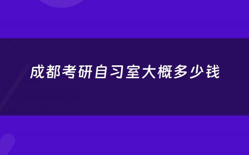 成都考研自习室大概多少钱