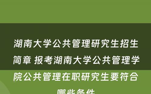 湖南大学公共管理研究生招生简章 报考湖南大学公共管理学院公共管理在职研究生要符合哪些条件