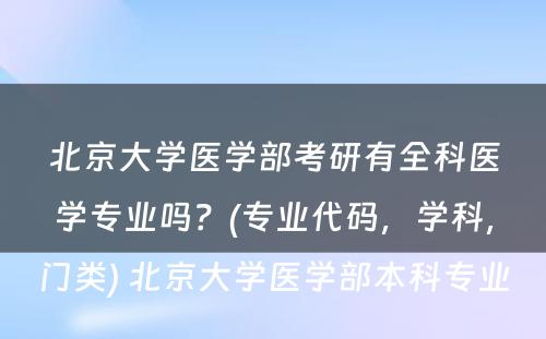 北京大学医学部考研有全科医学专业吗？(专业代码，学科，门类) 北京大学医学部本科专业