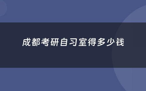 成都考研自习室得多少钱