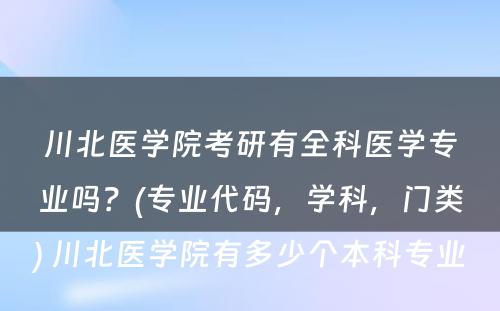 川北医学院考研有全科医学专业吗？(专业代码，学科，门类) 川北医学院有多少个本科专业