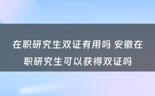 在职研究生双证有用吗 安徽在职研究生可以获得双证吗