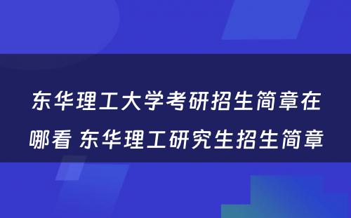 东华理工大学考研招生简章在哪看 东华理工研究生招生简章